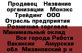 Продавец › Название организации ­ Монэкс Трейдинг, ООО › Отрасль предприятия ­ Розничная торговля › Минимальный оклад ­ 11 000 - Все города Работа » Вакансии   . Амурская обл.,Мазановский р-н